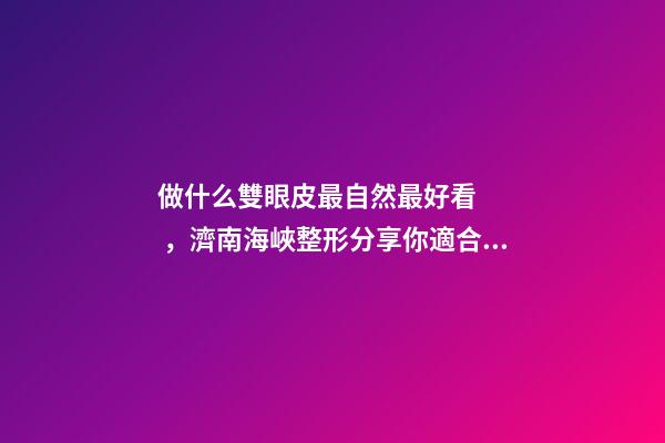 做什么雙眼皮最自然最好看，濟南海峽整形分享你適合哪種雙眼皮形態(tài)-第1張-觀點-玄機派